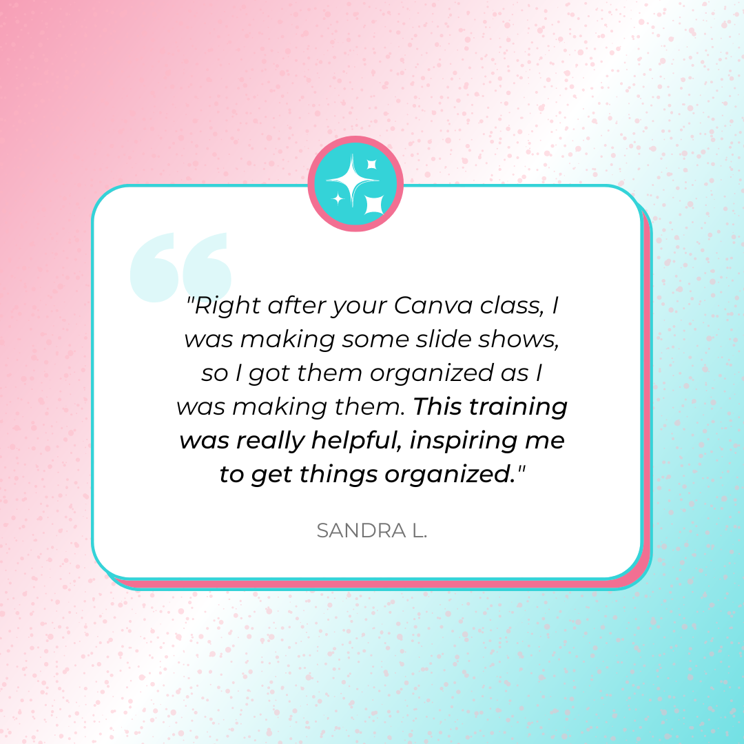 A testimonial graphics that says, "Right after your Canva class, I was making some slide shows, so I got them organized as I was making them. This training was really helpful, inspiring me to get things organized." by Sandra L.
