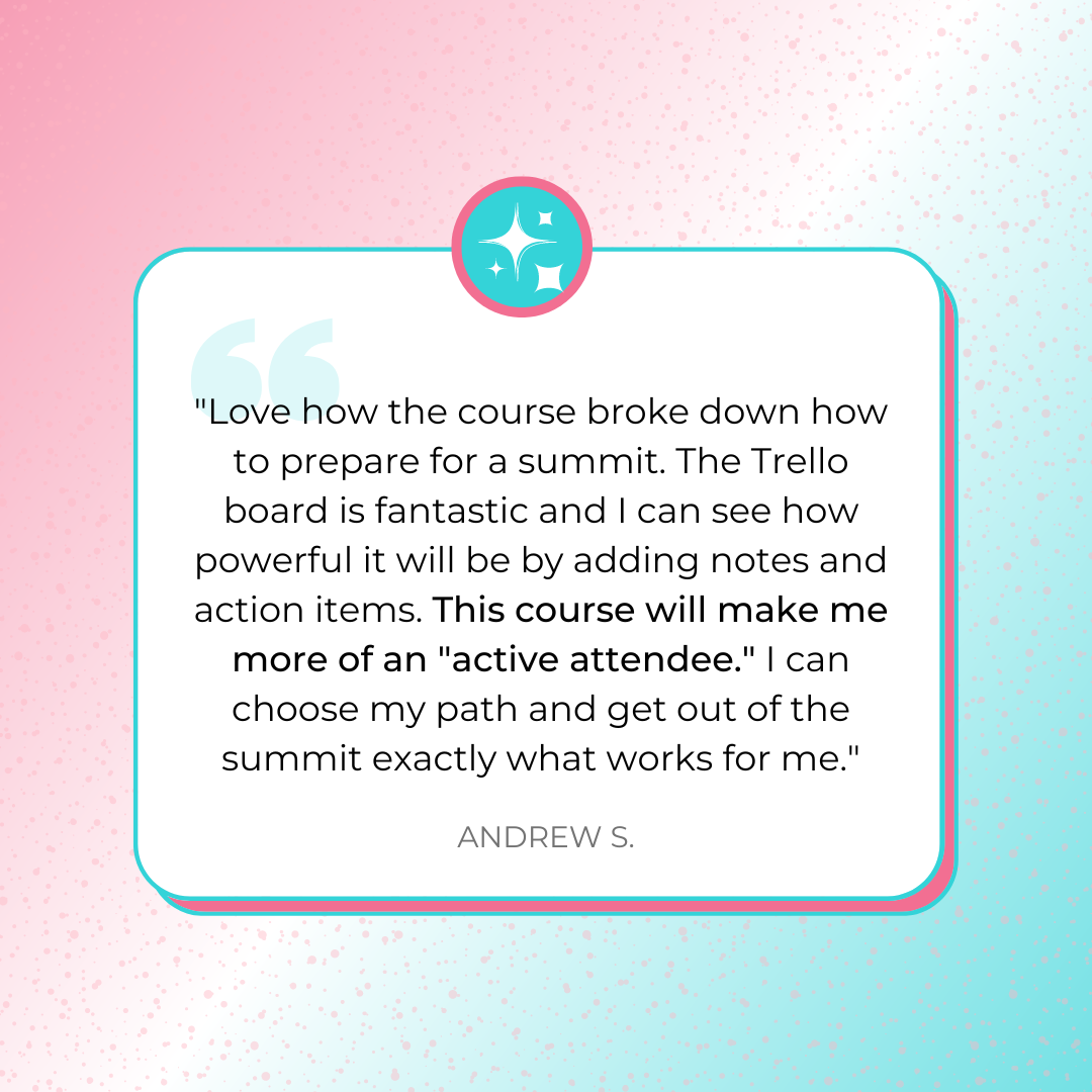 A testimonial graphic sharing, "Love how the course broke down how to prepare for a summit. The Trello board is fantastic and I can see how powerful it will be by adding notes and action items. This course will make me more of an "active attendee." I can choose my path and get out of the summit exactly what works for me." by Andrew S.