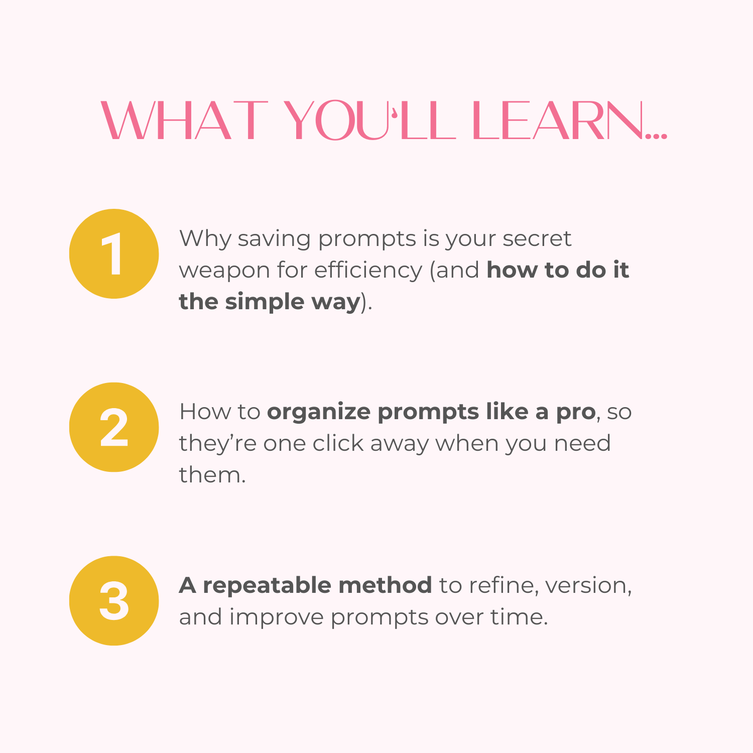 Graphic titled ‘What You’ll Learn…’ with three numbered points: 1. Why saving prompts improves efficiency and how to do it simply. 2. How to organize prompts for quick access. 3. A repeatable method to refine and improve prompts over time. Pink and yellow branding.