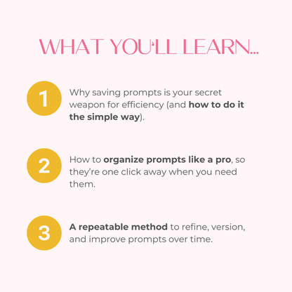 Graphic titled ‘What You’ll Learn…’ with three numbered points: 1. Why saving prompts improves efficiency and how to do it simply. 2. How to organize prompts for quick access. 3. A repeatable method to refine and improve prompts over time. Pink and yellow branding.